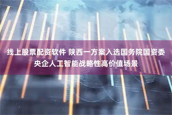 线上股票配资软件 陕西一方案入选国务院国资委央企人工智能战略性高价值场景