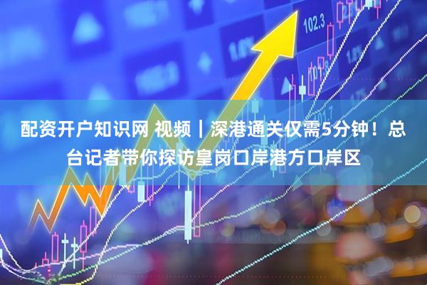 配资开户知识网 视频｜深港通关仅需5分钟！总台记者带你探访皇岗口岸港方口岸区