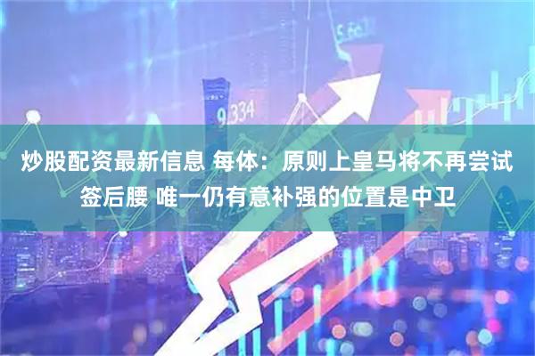 炒股配资最新信息 每体：原则上皇马将不再尝试签后腰 唯一仍有意补强的位置是中卫
