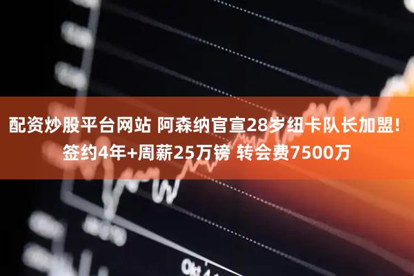 配资炒股平台网站 阿森纳官宣28岁纽卡队长加盟! 签约4年+周薪25万镑 转会费7500万