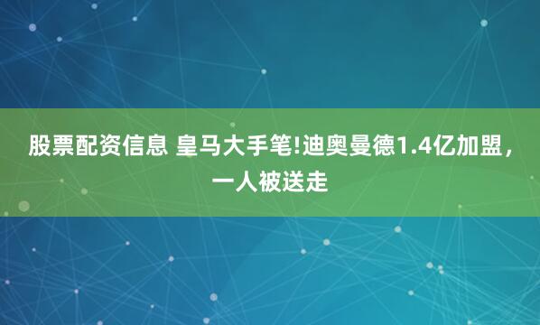 股票配资信息 皇马大手笔!迪奥曼德1.4亿加盟，一人被送走