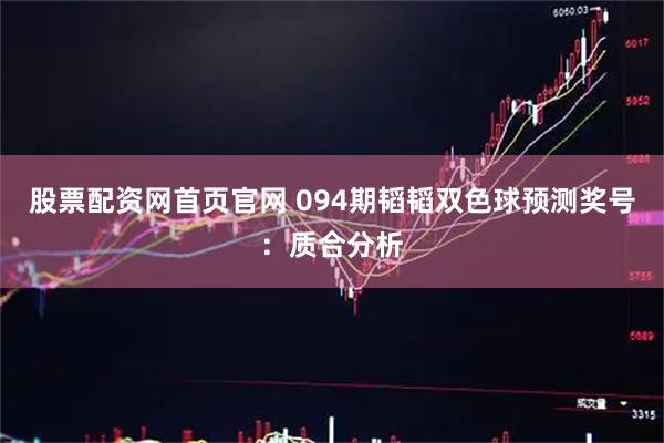 股票配资网首页官网 094期韬韬双色球预测奖号：质合分析