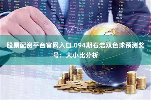 股票配资平台官网入口 094期石浩双色球预测奖号:大小比分析