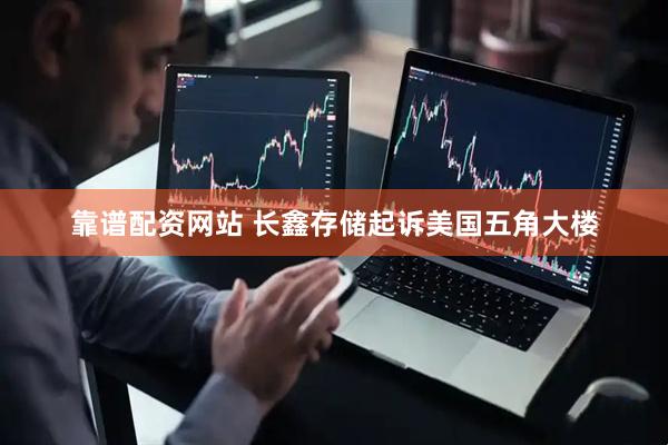 靠谱配资网站 长鑫存储起诉美国五角大楼