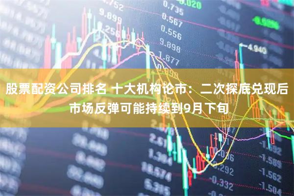 股票配资公司排名 十大机构论市：二次探底兑现后 市场反弹可能持续到9月下旬