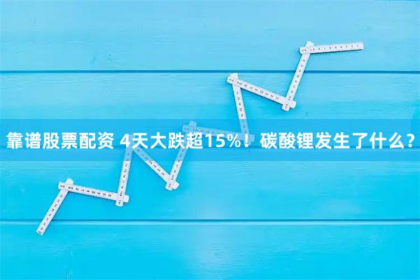 靠谱股票配资 4天大跌超15%！碳酸锂发生了什么？