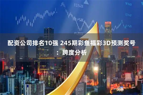 配资公司排名10强 245期彩鱼福彩3D预测奖号：跨度分析