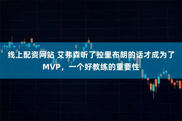 线上配资网站 艾弗森听了拉里布朗的话才成为了MVP，一个好教练的重要性