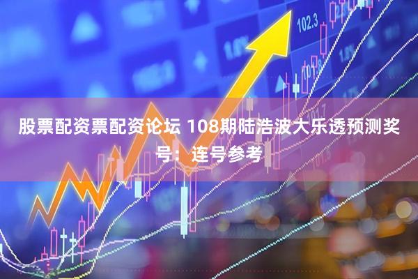 股票配资票配资论坛 108期陆浩波大乐透预测奖号：连号参考
