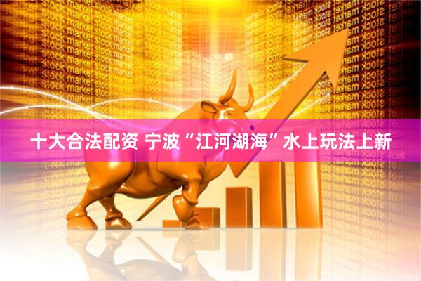 十大合法配资 宁波“江河湖海”水上玩法上新