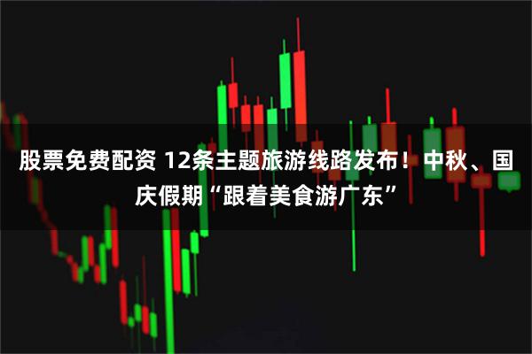 股票免费配资 12条主题旅游线路发布！中秋、国庆假期“跟着美食游广东”