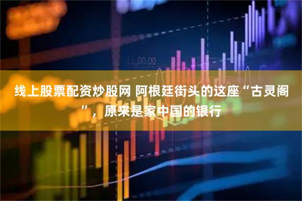线上股票配资炒股网 阿根廷街头的这座“古灵阁”，原来是家中国的银行