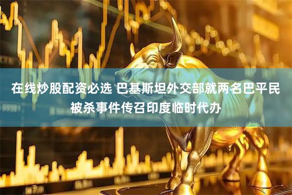 在线炒股配资必选 巴基斯坦外交部就两名巴平民被杀事件传召印度临时代办